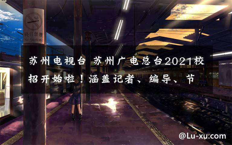 苏州电视台 苏州广电总台2021校招开始啦！涵盖记者、编导、节目主持人等岗位