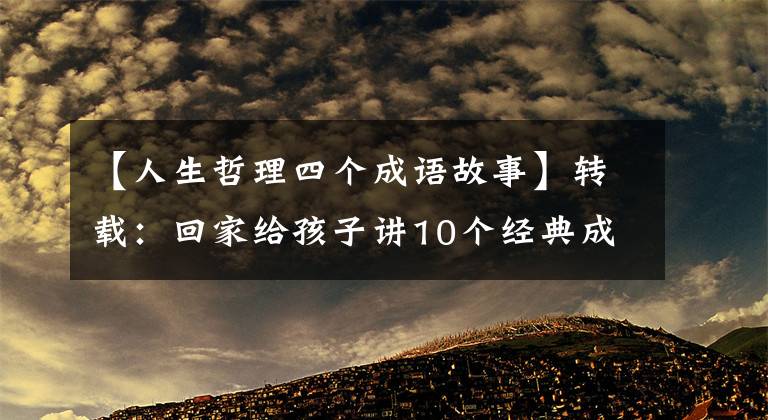 【人生哲理四个成语故事】转载：回家给孩子讲10个经典成语故事，让孩子们明白道理