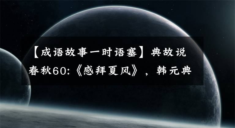 【成语故事一时语塞】典故说春秋60:《感拜夏风》，韩元典的结局。