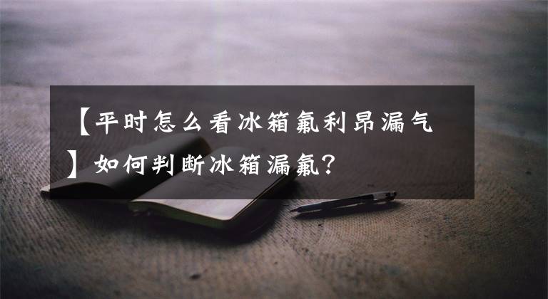 【平时怎么看冰箱氟利昂漏气】如何判断冰箱漏氟？