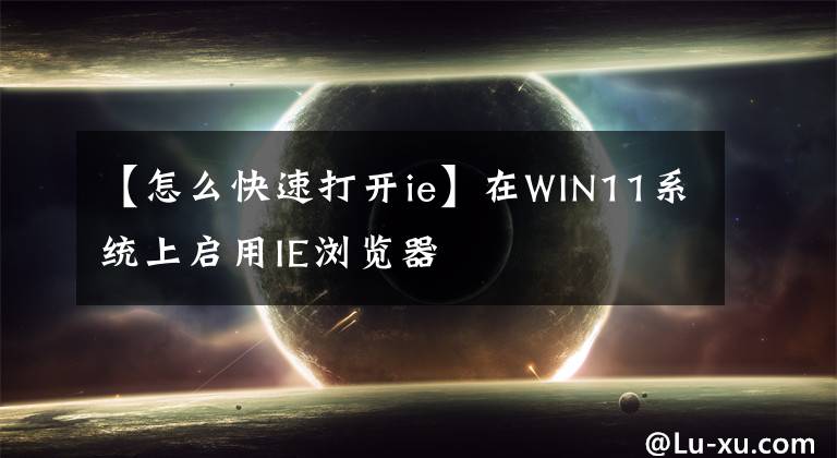 【怎么快速打开ie】在WIN11系统上启用IE浏览器