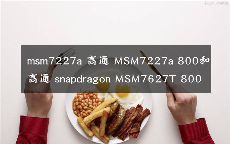 msm7227a 高通 MSM7227a 800和高通 snapdragon MSM7627T 800哪个处理器比较好