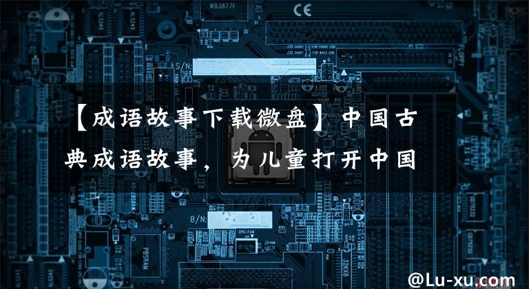 【成语故事下载微盘】中国古典成语故事，为儿童打开中国历史文化之窗。