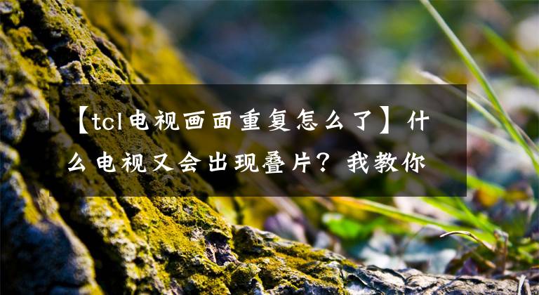 【tcl电视画面重复怎么了】什么电视又会出现叠片？我教你容易解决。
