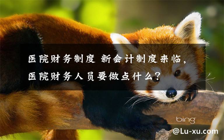 医院财务制度 新会计制度来临，医院财务人员要做点什么？