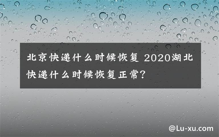 北京快递什么时候恢复 2020湖北快递什么时候恢复正常？