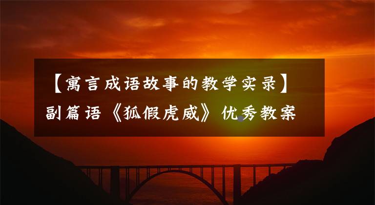 【寓言成语故事的教学实录】副篇语《狐假虎威》优秀教案