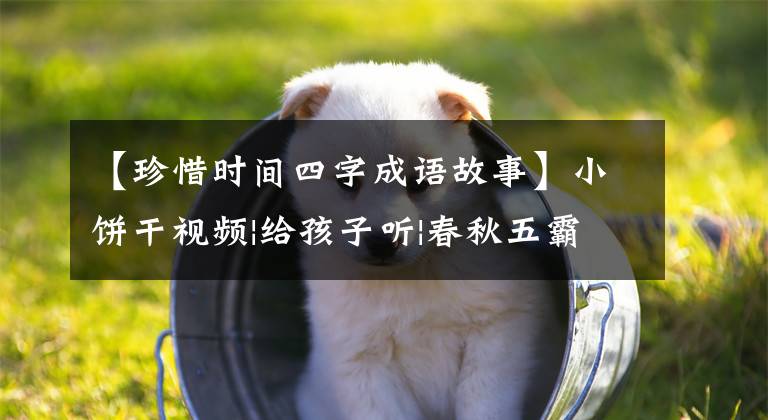 【珍惜时间四字成语故事】小饼干视频|给孩子听|春秋五霸的成语故事
