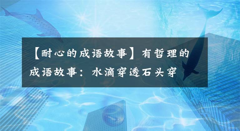 【耐心的成语故事】有哲理的成语故事：水滴穿透石头穿