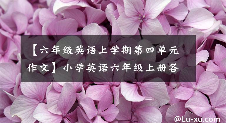 【六年级英语上学期第四单元作文】小学英语六年级上册各单元写作例子及评论。