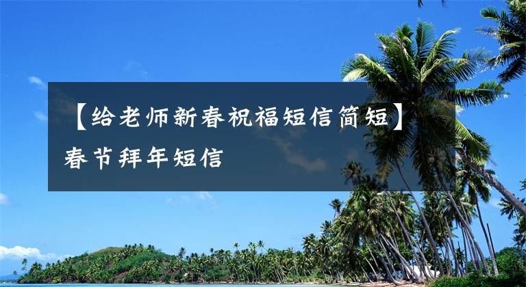 【给老师新春祝福短信简短】春节拜年短信