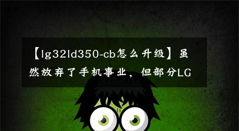 【lg32ld350-cb怎么升级】虽然放弃了手机事业，但部分LG机型可以升级Android 12。
