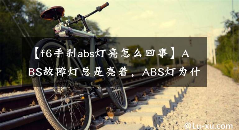 【f6手刹abs灯亮怎么回事】ABS故障灯总是亮着，ABS灯为什么亮着，车也能开吗？