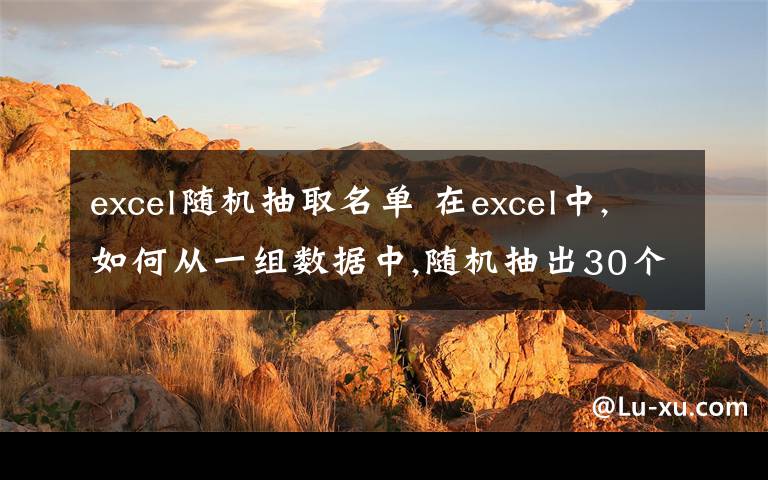 excel随机抽取名单 在excel中,如何从一组数据中,随机抽出30个数据