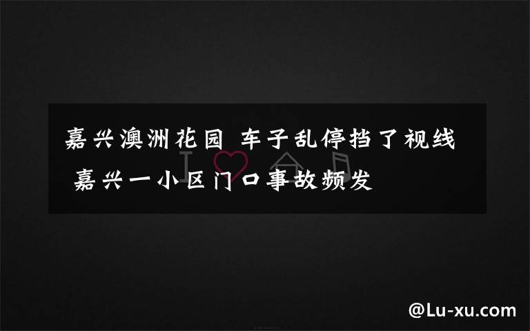 嘉兴澳洲花园 车子乱停挡了视线 嘉兴一小区门口事故频发
