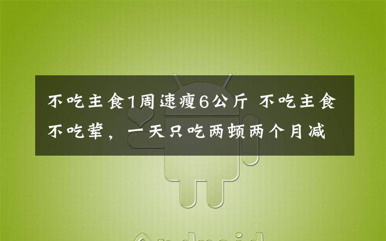不吃主食1周速瘦6公斤 不吃主食不吃荤，一天只吃两顿两个月减肥25斤 结果她“饿”出了脂肪肝