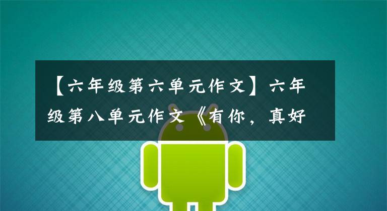 【六年级第六单元作文】六年级第八单元作文《有你，真好》，新立异表示真实感，得了满分。