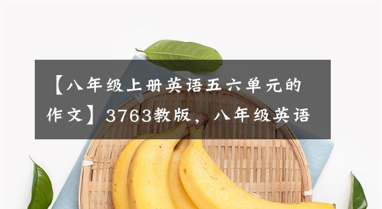 【八年级上册英语五六单元的作文】3763教版，八年级英语上册6~10单元英语作文！