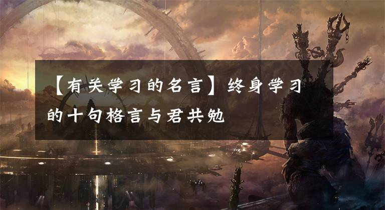 【有关学习的名言】终身学习的十句格言与君共勉
