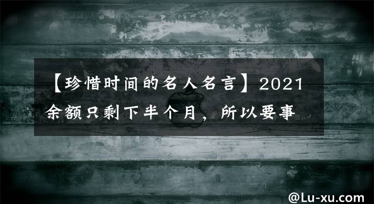 【珍惜时间的名人名言】2021余额只剩下半个月，所以要事先知道珍惜人生时间的名言