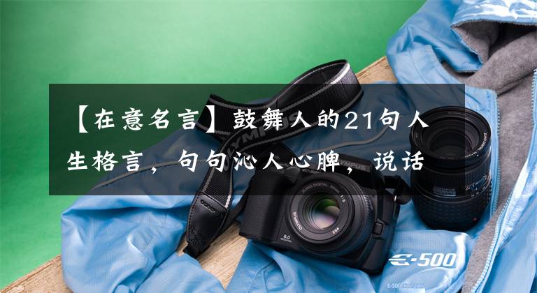 【在意名言】鼓舞人的21句人生格言，句句沁人心脾，说话不粗糙