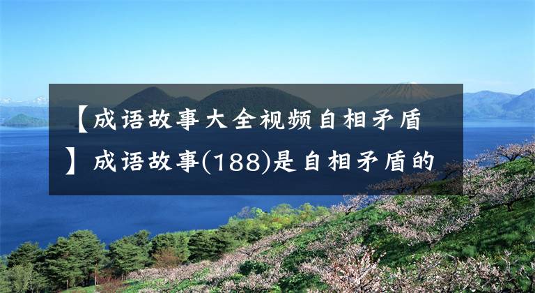 【成语故事大全视频自相矛盾】成语故事(188)是自相矛盾的