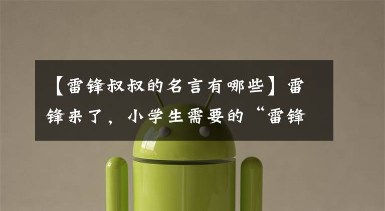 【雷锋叔叔的名言有哪些】雷锋来了，小学生需要的“雷锋材料”都在这里了。