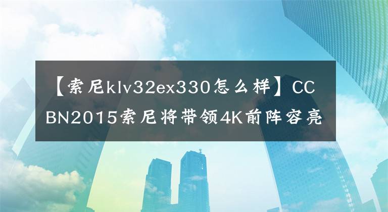 【索尼klv32ex330怎么样】CCBN2015索尼将带领4K前阵容亮相。