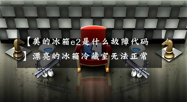 【美的冰箱e2是什么故障代码】漂亮的冰箱冷藏室无法正常工作的故障得到了成功的修理