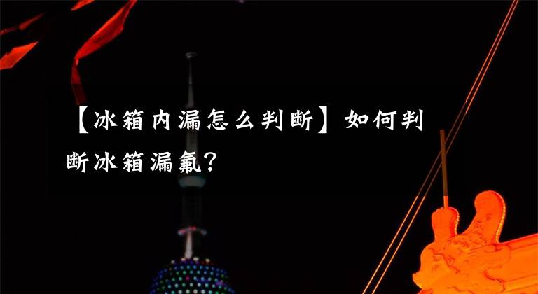 【冰箱内漏怎么判断】如何判断冰箱漏氟？