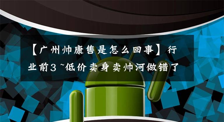 【广州帅康售是怎么回事】行业前3 ~低价卖身卖帅河做错了什么？