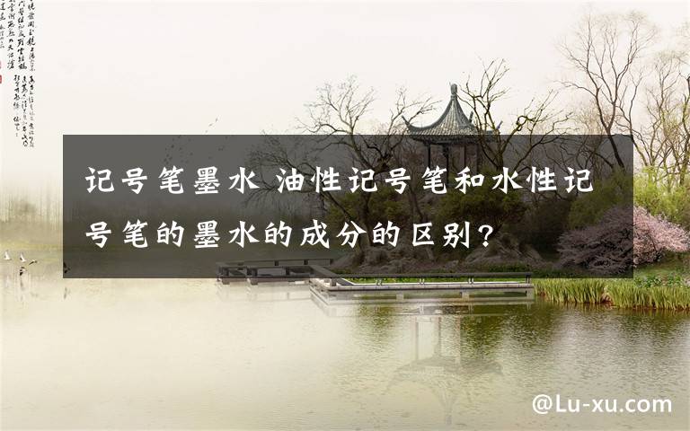 记号笔墨水 油性记号笔和水性记号笔的墨水的成分的区别?