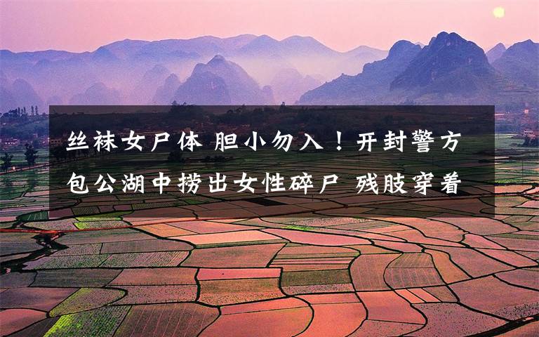 丝袜女尸体 胆小勿入！开封警方包公湖中捞出女性碎尸 残肢穿着丝袜