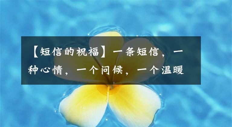 【短信的祝福】一条短信，一种心情，一个问候，一个温暖，一个真心。