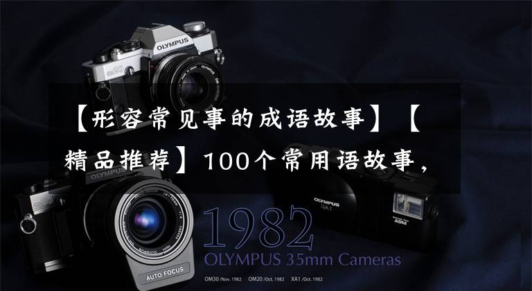 【形容常见事的成语故事】【精品推荐】100个常用语故事，了解历史可以提高文采，可以慢慢记住。