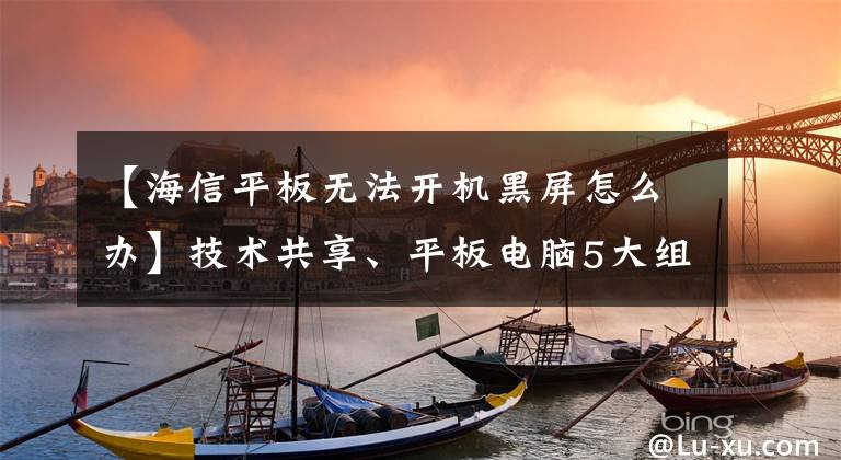 【海信平板无法开机黑屏怎么办】技术共享、平板电脑5大组件和平板电脑故障排除