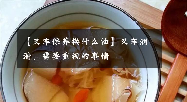 【叉车保养换什么油】叉车润滑，需要重视的事情