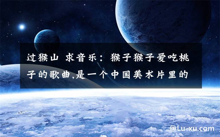 过猴山 求音乐：猴子猴子爱吃桃子的歌曲,是一个中国美术片里的,好像是过猴山吧