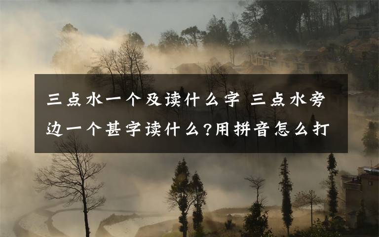 三点水一个及读什么字 三点水旁边一个甚字读什么?用拼音怎么打?