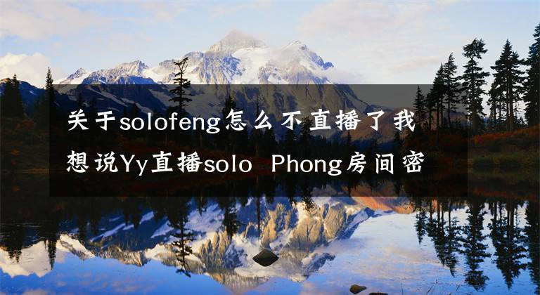 关于solofeng怎么不直播了我想说Yy直播solo  Phong房间密码是多少？
