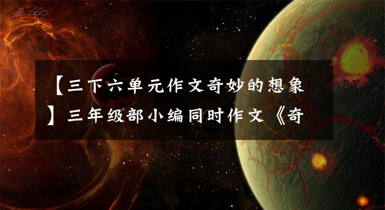 【三下六单元作文奇妙的想象】三年级部小编同时作文《奇妙的想象》优秀习作