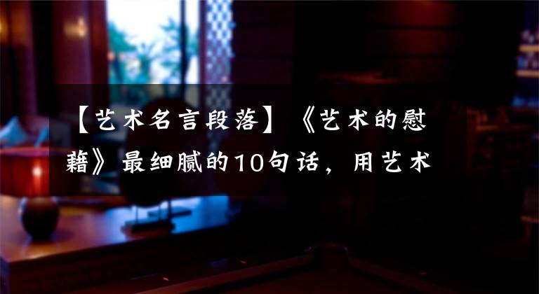 【艺术名言段落】《艺术的慰藉》最细腻的10句话，用艺术看生活更有吸引力