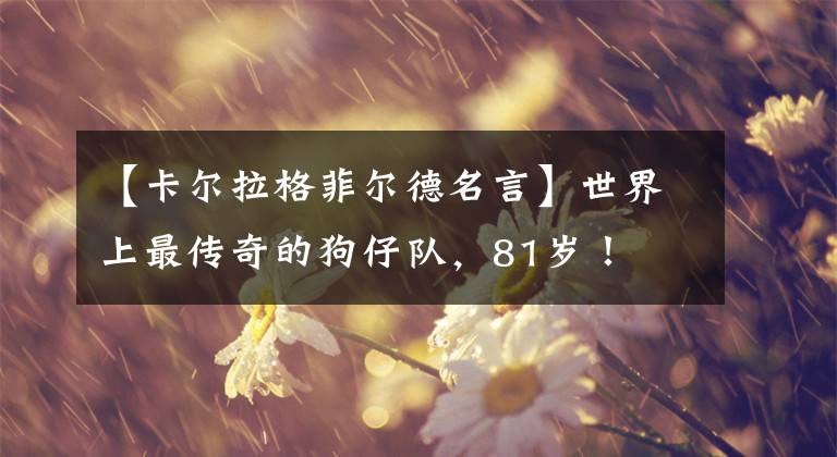 【卡尔拉格菲尔德名言】世界上最传奇的狗仔队，81岁！