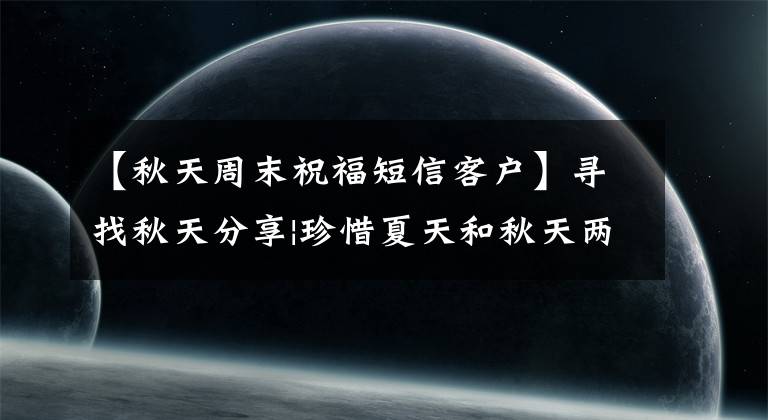 【秋天周末祝福短信客户】寻找秋天分享|珍惜夏天和秋天两种味道同时在线的日子，期待秋天的味道
