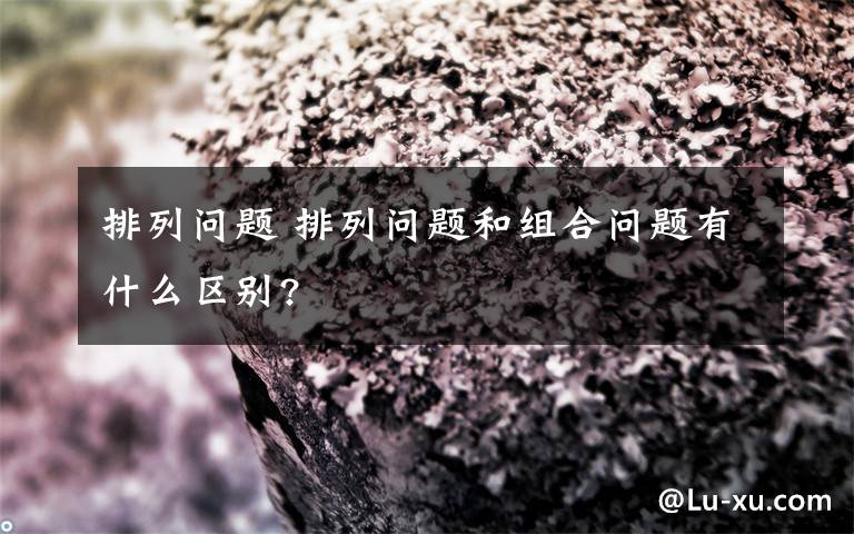 排列问题 排列问题和组合问题有什么区别?