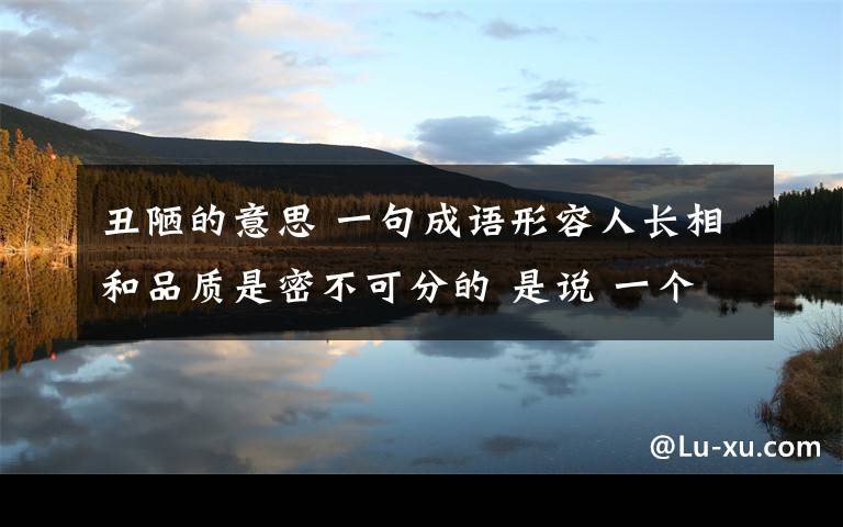 丑陋的意思 一句成语形容人长相和品质是密不可分的 是说 一个人之所以相貌丑陋是因为其自身素质差不是 这成语不长用 但和这意思差不多