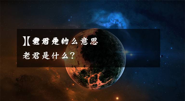 【老君是什么意思
】黄历中的老君是什么？