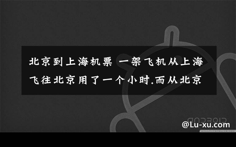 北京到上海机票 一架飞机从上海飞往北京用了一个小时.而从北京飞往上海用了两个半小时请问怎么飞的