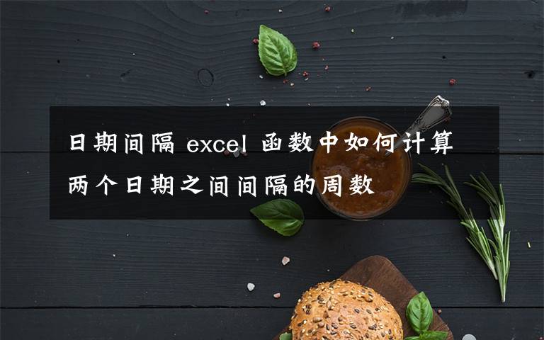 日期间隔 excel 函数中如何计算两个日期之间间隔的周数