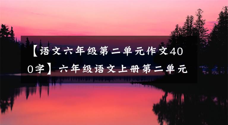 【语文六年级第二单元作文400字】六年级语文上册第二单元作文《多彩的活动》作文指导及范文鉴赏